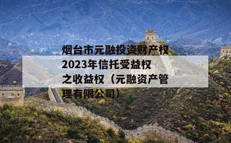 烟台市元融投资财产权2023年信托受益权之收益权（元融资产管理有限公司）