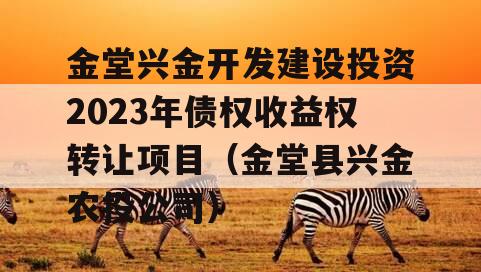 金堂兴金开发建设投资2023年债权收益权转让项目（金堂县兴金农投公司）