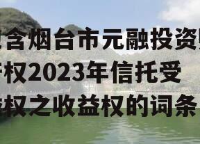 包含烟台市元融投资财产权2023年信托受益权之收益权的词条