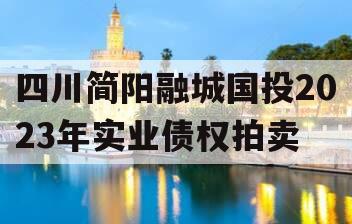 四川简阳融城国投2023年实业债权拍卖