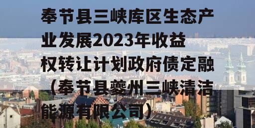 奉节县三峡库区生态产业发展2023年收益权转让计划政府债定融（奉节县夔州三峡清洁能源有限公司）