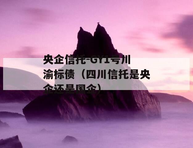 央企信托-GY1号川渝标债（四川信托是央企还是国企）