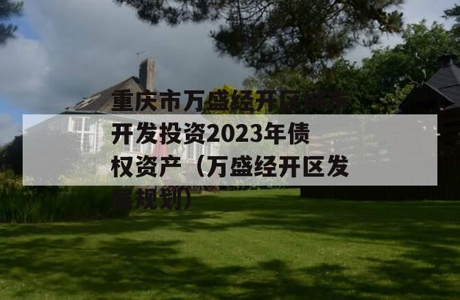 重庆市万盛经开区城市开发投资2023年债权资产（万盛经开区发展规划）