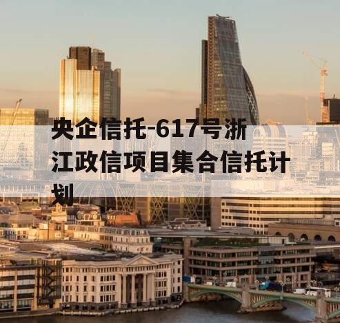 央企信托-617号浙江政信项目集合信托计划