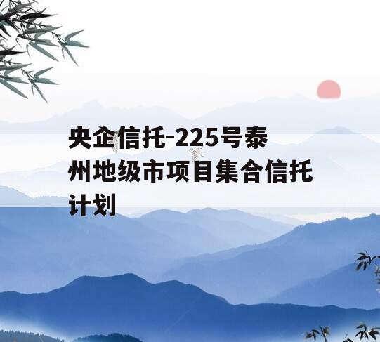 央企信托-225号泰州地级市项目集合信托计划