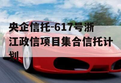 央企信托-617号浙江政信项目集合信托计划