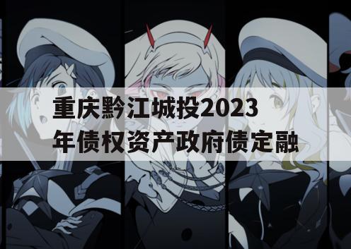 重庆黔江城投2023年债权资产政府债定融