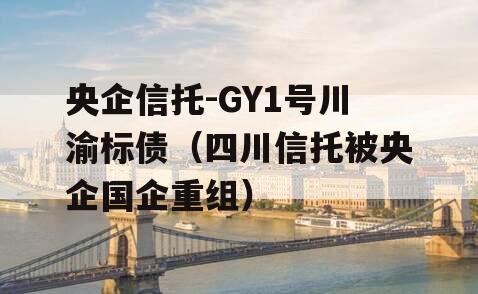 央企信托-GY1号川渝标债（四川信托被央企国企重组）