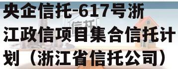 央企信托-617号浙江政信项目集合信托计划（浙江省信托公司）