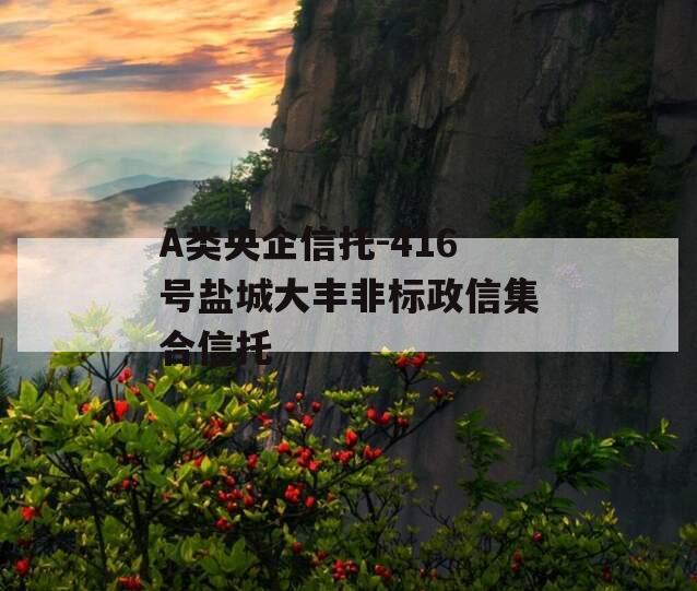 A类央企信托-416号盐城大丰非标政信集合信托