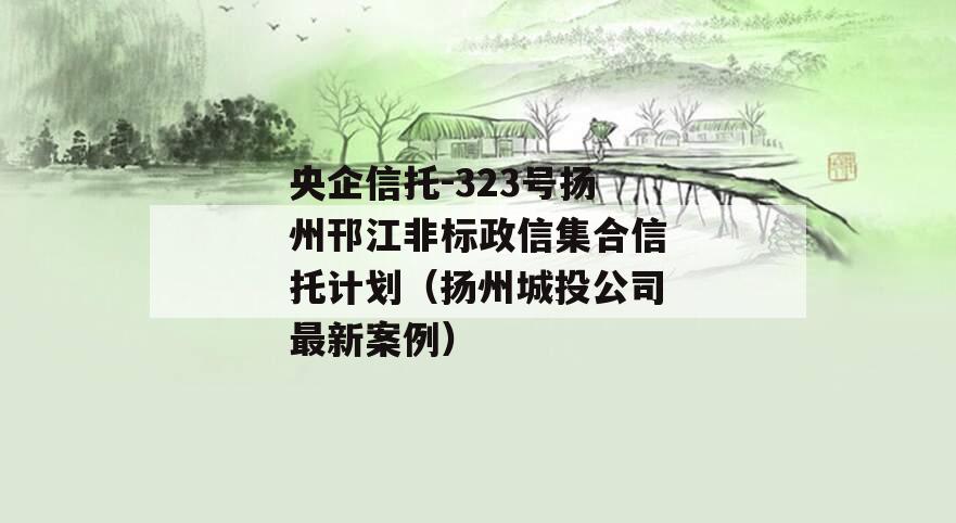 央企信托-323号扬州邗江非标政信集合信托计划（扬州城投公司最新案例）