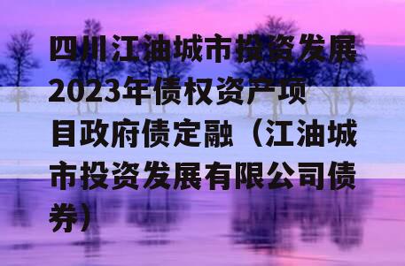 四川江油城市投资发展2023年债权资产项目政府债定融（江油城市投资发展有限公司债券）