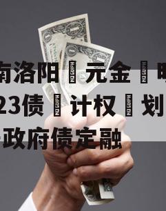 河南洛阳‮元金‬明清2023债‮计权‬划3号政府债定融