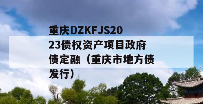 重庆DZKFJS2023债权资产项目政府债定融（重庆市地方债发行）