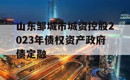 山东邹城市城资控股2023年债权资产政府债定融