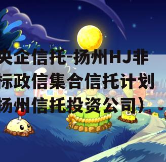 央企信托-扬州HJ非标政信集合信托计划（扬州信托投资公司）