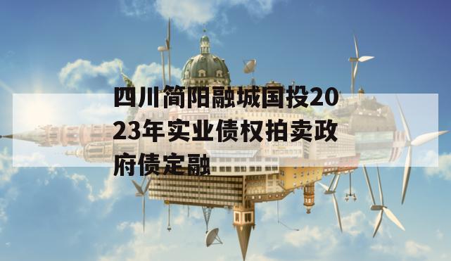 四川简阳融城国投2023年实业债权拍卖政府债定融