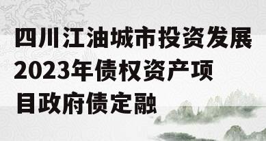 四川江油城市投资发展2023年债权资产项目政府债定融