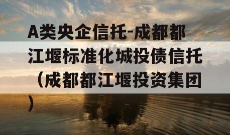 A类央企信托-成都都江堰标准化城投债信托（成都都江堰投资集团）