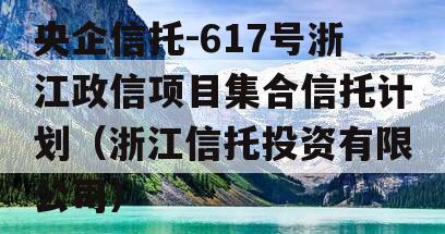 央企信托-617号浙江政信项目集合信托计划（浙江信托投资有限公司）