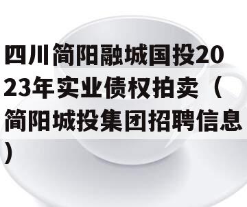 四川简阳融城国投2023年实业债权拍卖（简阳城投集团招聘信息）