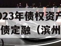 山东滨州市惠滨实业发展2023年债权资产政府债定融（滨州惠民公司）