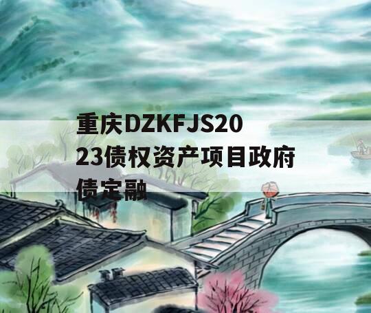 重庆DZKFJS2023债权资产项目政府债定融