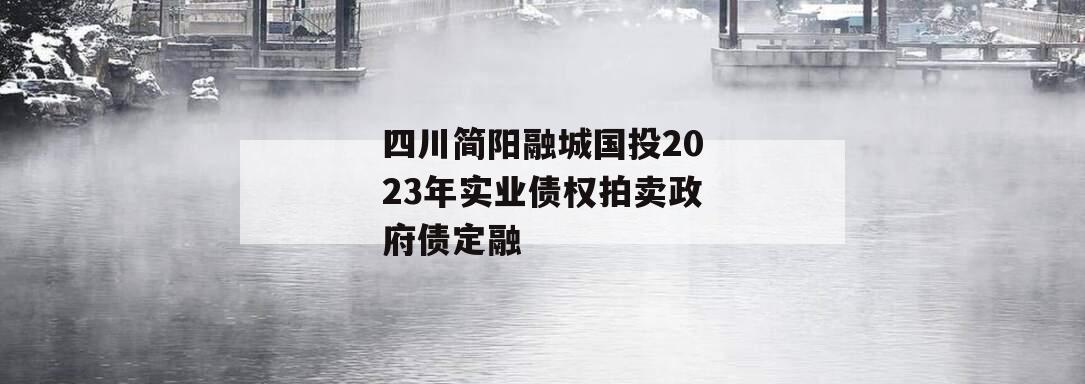 四川简阳融城国投2023年实业债权拍卖政府债定融