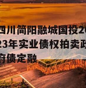 四川简阳融城国投2023年实业债权拍卖政府债定融