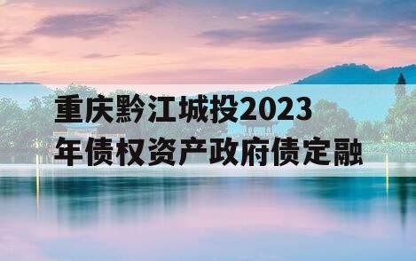 重庆黔江城投2023年债权资产政府债定融