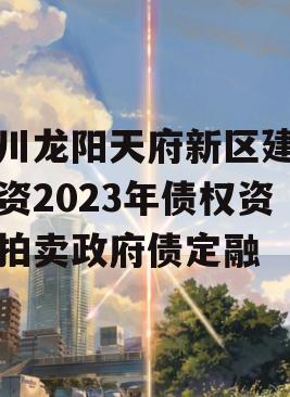 四川龙阳天府新区建设投资2023年债权资产拍卖政府债定融