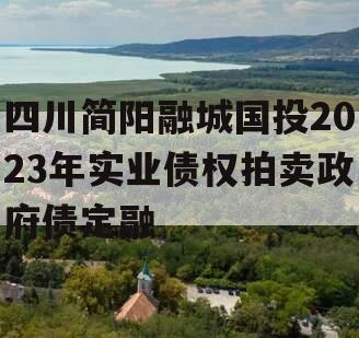 四川简阳融城国投2023年实业债权拍卖政府债定融