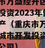 重庆市万盛经开区城市开发投资2023年债权资产（重庆市万盛经开区城市开发投资集团有限公司）