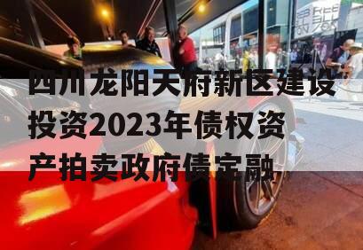 四川龙阳天府新区建设投资2023年债权资产拍卖政府债定融