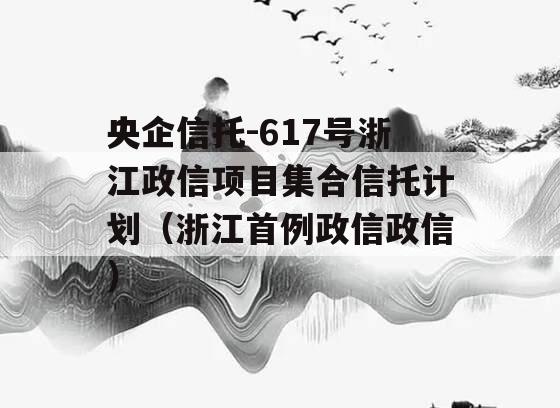 央企信托-617号浙江政信项目集合信托计划（浙江首例政信政信
）