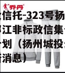 央企信托-323号扬州邗江非标政信集合信托计划（扬州城投公司最新消息）