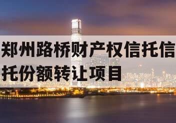 郑州路桥财产权信托信托份额转让项目