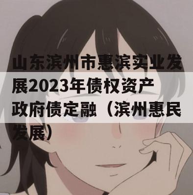 山东滨州市惠滨实业发展2023年债权资产政府债定融（滨州惠民发展）