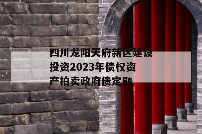 四川龙阳天府新区建设投资2023年债权资产拍卖政府债定融