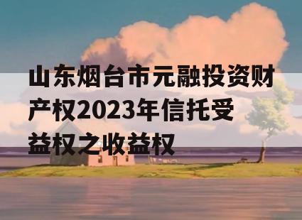 山东烟台市元融投资财产权2023年信托受益权之收益权