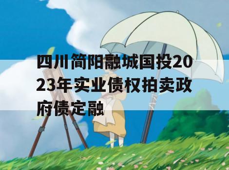 四川简阳融城国投2023年实业债权拍卖政府债定融