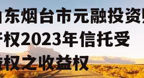 山东烟台市元融投资财产权2023年信托受益权之收益权