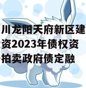 四川龙阳天府新区建设投资2023年债权资产拍卖政府债定融