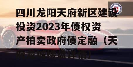 四川龙阳天府新区建设投资2023年债权资产拍卖政府债定融（天府龙城楼盘详情）