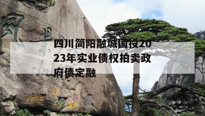 四川简阳融城国投2023年实业债权拍卖政府债定融