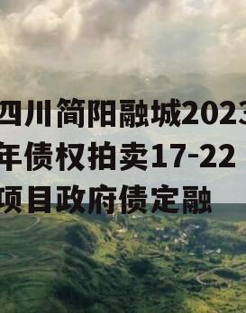 四川简阳融城2023年债权拍卖17-22项目政府债定融