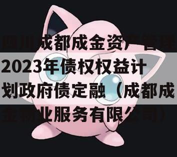 四川成都成金资产管理2023年债权权益计划政府债定融（成都成金物业服务有限公司）