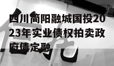 四川简阳融城国投2023年实业债权拍卖政府债定融