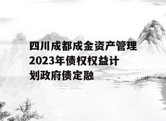 四川成都成金资产管理2023年债权权益计划政府债定融