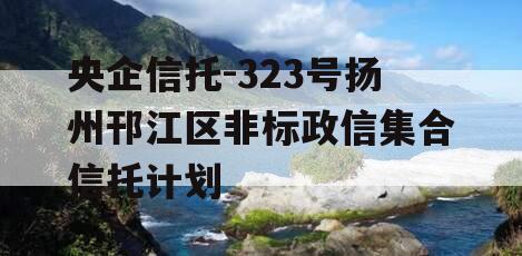 央企信托-323号扬州邗江区非标政信集合信托计划